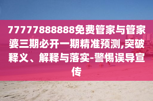 77777888888免费管家与管家婆三期必开一期精准预测,突破释义、解释与落实-警惕误导宣传