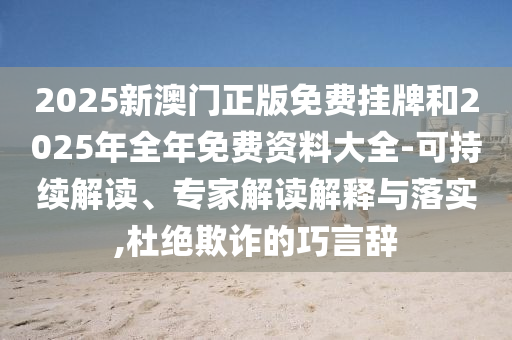 2025新澳门正版免费挂牌和2025年全年免费资料大全-可持续解读、专家解读解释与落实,杜绝欺诈的巧言辞