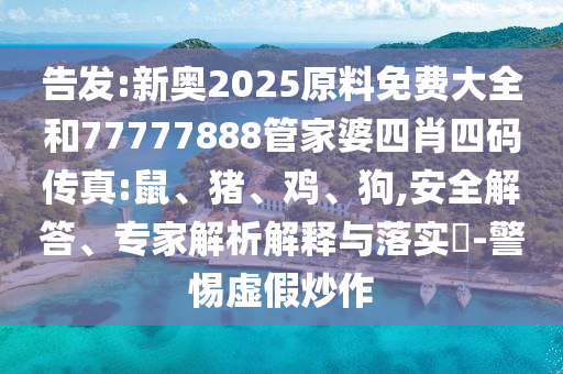 告发:新奥2025原料免费大全和77777888管家婆四肖四码传真:鼠、猪、鸡、狗,安全解答、专家解析解释与落实​-警惕虚假炒作